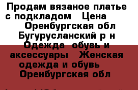 Продам вязаное платье с подкладом › Цена ­ 2 500 - Оренбургская обл., Бугурусланский р-н Одежда, обувь и аксессуары » Женская одежда и обувь   . Оренбургская обл.